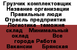 Грузчик-комплектовщик › Название организации ­ Правильные люди › Отрасль предприятия ­ Логистика, таможня, склад › Минимальный оклад ­ 30 000 - Все города Работа » Вакансии   . Брянская обл.,Новозыбков г.